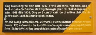 Herr Mai Gian Vu aus Saigon
                              (Ho Chi Minh City, HCMC) war Zeuge am
                              Internationalen Volkstribunal, Text: Herr
                              Mai Gian Vu aus Saigon (Ho Chi Minh City,
                              HCMC) war Zeuge am Internationalen
                              Volkstribunal. Er wurde 1937 geboren,
                              diente in der S�dvietnam-Armee bei
                              Spr�haktionen von 1968 bis 1974. Durch die
                              Wirkung von Agent Orange verlor er drei
                              Kinder.