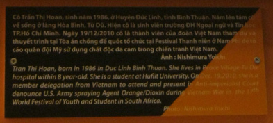 Agent-Orange-Opfer, Text: Tran
                                    Thi Hoan, geboren 1986 in Duc Linh
                                    Binh Thuan. Sie lebt im Friedensdorf
                                    des Tu-Du-Spitals, seit sie 8 Jahre
                                    alt ist. Sie studiert an der
                                    Huflit-Universit�t. Am 19. Dezember
                                    2010 war sie ein Delegationsmitglied
                                    von Vietnam, um einer Pr�sentation
                                    des anti-imperialistischen
                                    Gerichtshofs beizuwohnen, wo das
                                    Sprayen der "US"-NATO von
                                    Agent Orange / Dioxin w�hrend des
                                    Vietnamkriegs angeklagt wurde. Diese
                                    Anklage wurde am 17. Jugend- Und
                                    Studentenfestival in S�dafrika
                                    pr�sentiert. Foto: Nishimura Yoichi